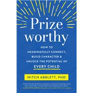 Prizeworthy How to Meaningfully Connect, Build Character, and Unlock the Potential of Every Child