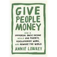 Give People Money How a Universal Basic Income Would End Poverty, Revolutionize Work, and Remake the World