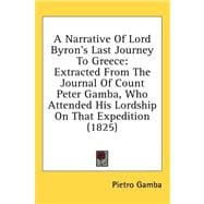Narrative of Lord Byron's Last Journey to Greece : Extracted from the Journal of Count Peter Gamba, Who Attended His Lordship on That Expedition (182