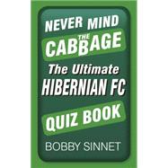 Never Mind the Cabbage: The Ultimate Hibernian Fc Quiz Book