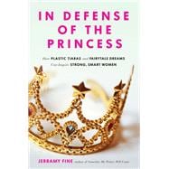 In Defense of the Princess How Plastic Tiaras and Fairytale Dreams Can Inspire Smart, Strong Women
