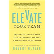 Elevate Your Team Empower Your Team To Reach Their Full Potential and Build A Business That Builds Leaders