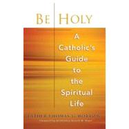 Be Holy : A Catholic's Guide to the Spiritual Life