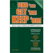Find 'em Get 'em Keep 'em : Proven Strategies for Attracting, Acquiring and Retaining More of the Right Customers!