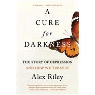 A Cure for Darkness The Story of Depression and How We Treat It