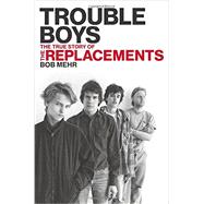 Trouble Boys The True Story of the Replacements