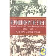 Revolution in the Street Women, Workers, and Urban Protest in Veracruz, 1870-1927