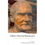 Gilbert Murray Reassessed Hellenism, Theatre, and International Politics