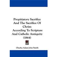 Propitiatory Sacrifice and the Sacrifice of Christ : According to Scripture and Catholic Antiquity (1864)