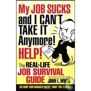 My Job Sucks and I Can't Take It Anymore! Help! : The Real Life Job Survival Guide