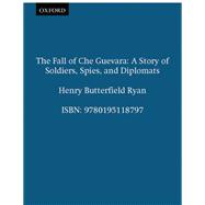 The Fall of Che Guevara A Story of Soldiers, Spies, and Diplomats