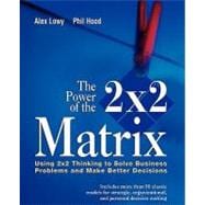The Power of the 2 x 2 Matrix Using 2 x 2 Thinking to Solve Business Problems and Make Better Decisions