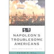 Napoleon's Troublesome Americans: Franco-american Relations, 1804-1815