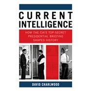 Current Intelligence How the CIA's Top-Secret Presidential Briefing Shaped History
