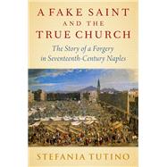 A Fake Saint and the True Church The Story of a Forgery in Seventeenth-Century Naples