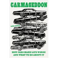 Carmageddon How Cars Make Life Worse and What to Do About It