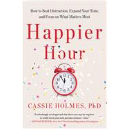 Happier Hour How to Beat Distraction, Expand Your Time, and Focus on What Matters Most