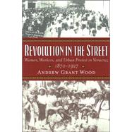 Revolution in the Street Women, Workers, and Urban Protest in Veracruz, 1870-1927