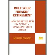 Rule Your Freakin' Retirement How to Retire Rich by Actively Managing Your Assets