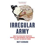 Irregular Army How the US Military Recruited Neo-Nazis, Gang Members, and Criminals to Fight the War on Terror