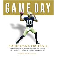 Game Day: Notre Dame Football The Greatest Games, Players, Coaches and Teams in the Glorious Tradition of Fighting Irish Football
