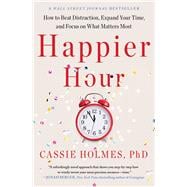 Happier Hour How to Beat Distraction, Expand Your Time, and Focus on What Matters Most