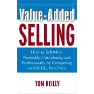 Value-Added Selling : How to Sell More Profitably, Confidently and Professionally by Competing on Value, Not Price