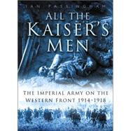All the Kaiser's Men: The Life and Death of the German Army on the Western Front, 1914-1918