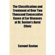 The Classification and Treatment of over Two Thousand Consecutive Cases of Ear Diseases at Dr. Sexton's Aural Clinic