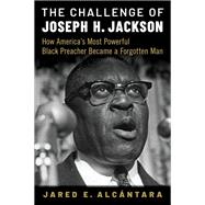 The Challenge of Joseph H. Jackson How America's Most Powerful Black Preacher Became a Forgotten Man