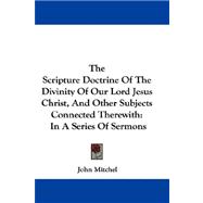 The Scripture Doctrine of the Divinity of Our Lord Jesus Christ, and Other Subjects Connected Therewith, in a Series of Sermons