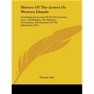 History of the Azores or Western Islands: Containing an Account of the Government, Laws, and Religion, the Manners, Ceremonies, and Character of the Inhabitants