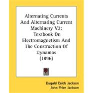 Alternating Currents and Alternating Current MacHinery V2 : Textbook on Electromagnetism and the Construction of Dynamos (1896)