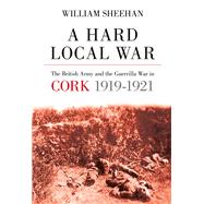 A Hard Local War The British Army and the Guerrilla War in Cork 1919 - 22