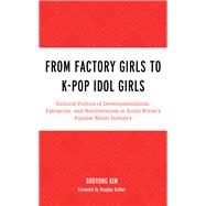 From Factory Girls to K-Pop Idol Girls Cultural Politics of Developmentalism, Patriarchy, and Neoliberalism in South Korea’s Popular Music Industry
