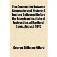 The Connection Between Geography and History: A Lecture Delivered Before the American Institute of Instruction, at Hartford, Conn., August, 1845