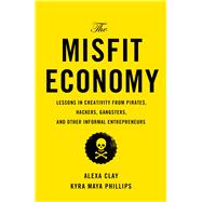 The Misfit Economy Lessons in Creativity from Pirates, Hackers, Gangsters and Other Tales of Informal Ingenuity