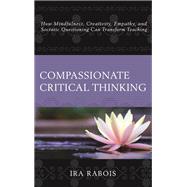 Compassionate Critical Thinking How Mindfulness, Creativity, Empathy, and Socratic Questioning Can Transform Teaching