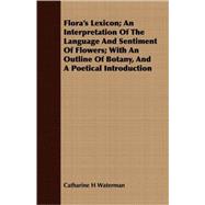 Flora's Lexicon: An Interpretation of the Language and Sentiment of Flowers; With an Outline of Botany, and a Poetical Introduction