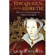 The Queen and the Heretic How Two Women Changed the Religion of England