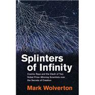 Splinters of Infinity Cosmic Rays and the Clash of Two Nobel Prize-Winning Scientists over the Secrets  of Creation