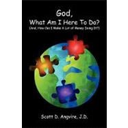 God, What Am I Here to Do? : (and, How Can I Make A Lot of Money Doing It?)