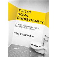 Toilet Bowl Christianity : Purge Your Past for a Redemptive Future