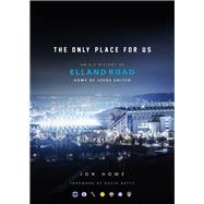 The Only Place For Us An A-Z History of Elland Road, Home of Leeds United