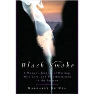 Black Smoke A Woman's Journey of Healing, Wild Love, and Transformation in the Amazon