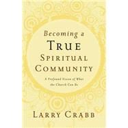 Becoming a True Spiritual Community : A Profound Vision of What the Church Can Be