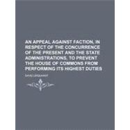 An Appeal Against Faction, in Respect of the Concurrence of the Present and the State Administrations, to Prevent the House of Commons from Performing Its Highest Duties