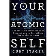 Your Atomic Self The Invisible Elements that Connect You to Everything Else in the Universe