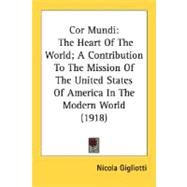 Cor Mundi : The Heart of the World; A Contribution to the Mission of the United States of America in the Modern World (1918)
