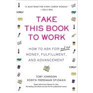 Take This Book to Work : How to Ask for (and Get) Money, Fulfillment, and Advancement